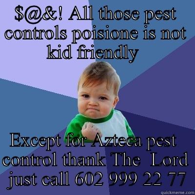 $@&! ALL THOSE PEST CONTROLS POISIONE IS NOT KID FRIENDLY  EXCEPT FOR AZTECA PEST  CONTROL THANK THE  LORD  JUST CALL 602 999 22 77 Success Kid