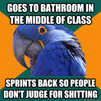 Goes to bathroom in the middle of class Sprints back so people don't judge for shitting  Paranoid Parrot