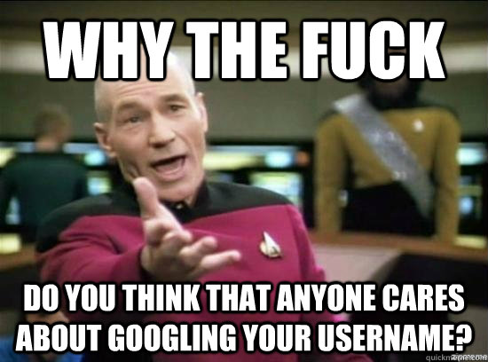 Why the fuck do you think that anyone cares about googling your username?  Annoyed Picard HD