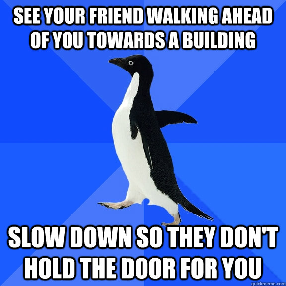 See your friend walking ahead of you towards a building slow down so they don't hold the door for you - See your friend walking ahead of you towards a building slow down so they don't hold the door for you  Socially Awkward Penguin