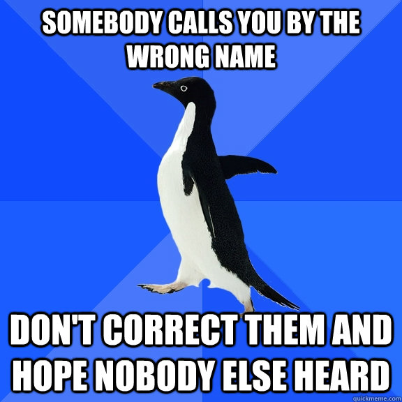 Somebody calls you by the wrong name Don't correct them and hope nobody else heard  Socially Awkward Penguin