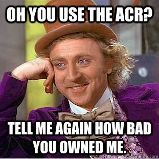 Oh you use the ACR? Tell me again how bad you owned me. - Oh you use the ACR? Tell me again how bad you owned me.  Condescending Wonka