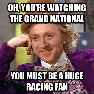 Oh, you're watching the grand national You must be a huge racing fan  Condescending Wonka
