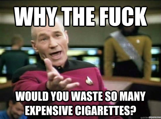 Why the fuck Would you waste so many expensive cigarettes?  Annoyed Picard HD