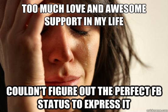 Too much love and awesome support in my life Couldn't figure out the perfect FB status to express it  First World Problems