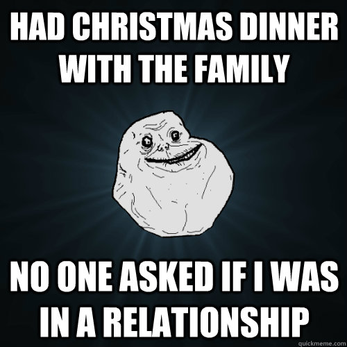 Had christmas dinner with the family No one asked if i was in a relationship  Forever Alone