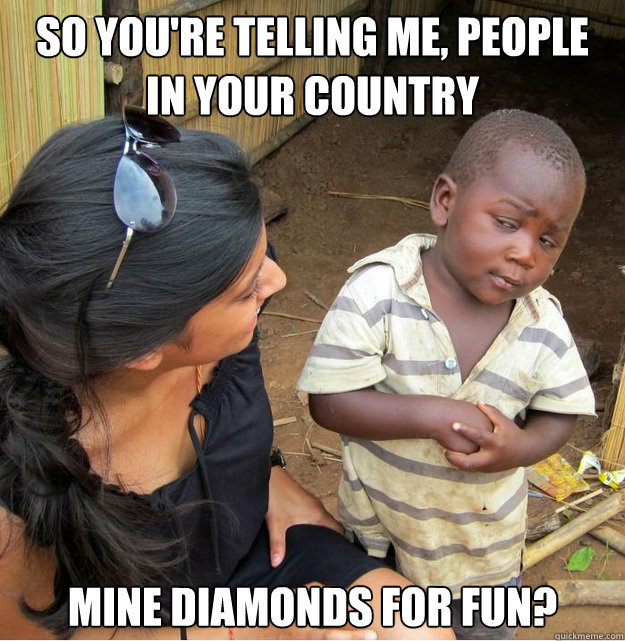 So you're telling me, people in your country mine diamonds for fun?  Skeptical Third World Kid