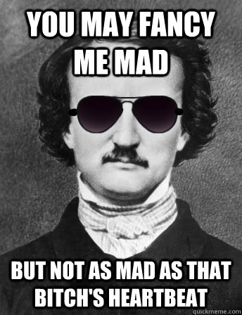 You may fancy me Mad But not as mad as that bitch's heartbeat  Edgar Allan Bro