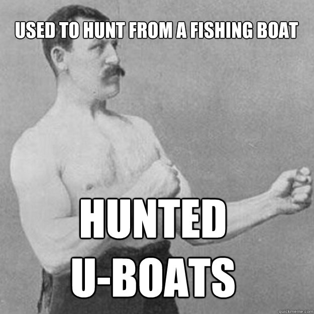 used to hunt from a fishing boat Hunted 
U-BOATS  overly manly man