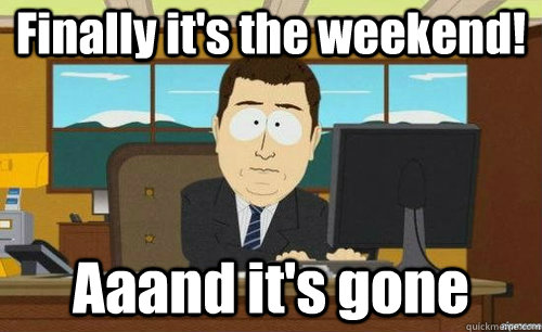Finally it's the weekend! Aaand it's gone  anditsgone
