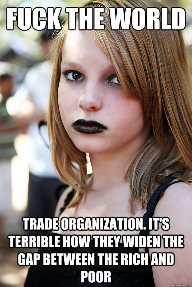 Fuck the world trade organization. It's terrible how they widen the gap between the rich and poor  Well Adjusted Goth