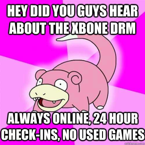 Hey did you guys hear about the xbone drm always online, 24 hour check-ins, no used games  Slow Poke