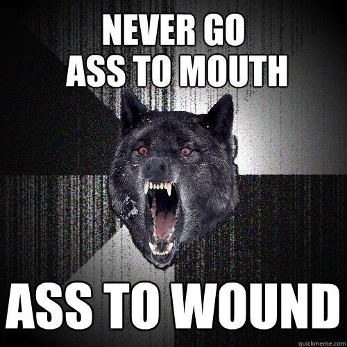 Never go ass to wound Ass To mouth  Insanity Wolf