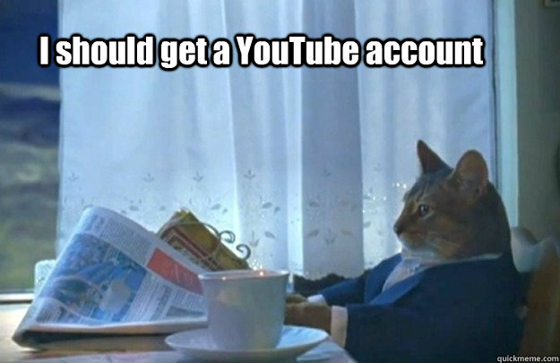 I should get a YouTube account  Sophisticated Cat is broke