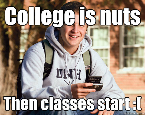 College is nuts Then classes start :(   College Freshman