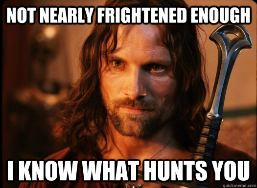 Not nearly frightened enough I know what hunts you - Not nearly frightened enough I know what hunts you  Aragorn