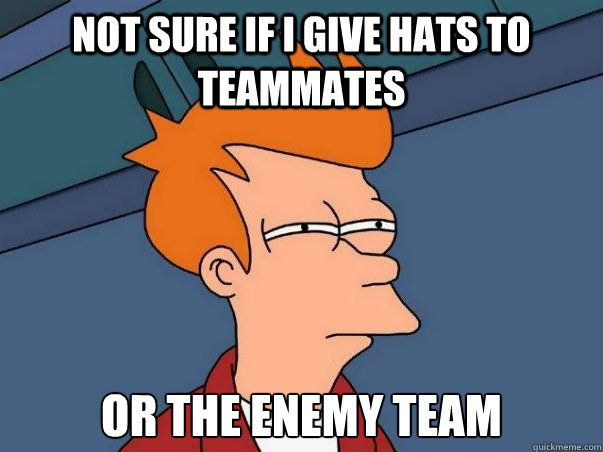 Not sure if I give hats to teammates or the enemy team  Not sure Fry