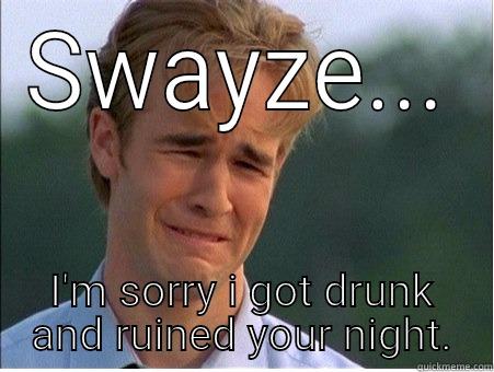 SWAYZE... I'M SORRY I GOT DRUNK AND RUINED YOUR NIGHT. 1990s Problems