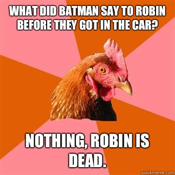 What did Batman Say to robin before they got in the car? Nothing, robin is dead.  Anti-Joke Chicken