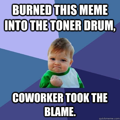 Burned this meme into the toner drum, Coworker took the blame.  Success Kid