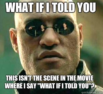 what if i told you this isn't the scene in the movie where I say 