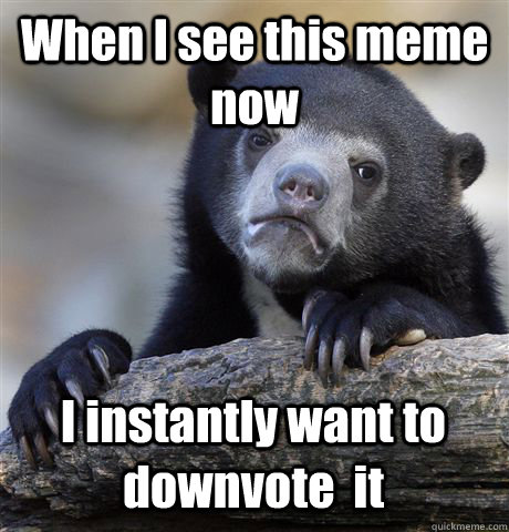 When I see this meme now I instantly want to downvote  it - When I see this meme now I instantly want to downvote  it  Confession Bear