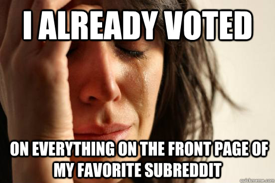 I already voted  on everything on the front page of my favorite subreddit  First World Problems