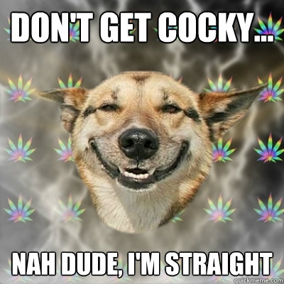Don't get cocky... Nah dude, I'm straight  Stoner Dog