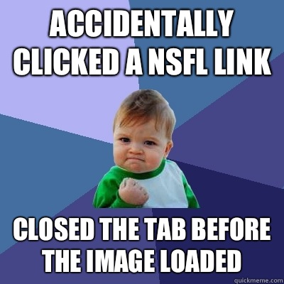 Accidentally clicked a NSFL link Closed the tab before the image loaded  Success Kid