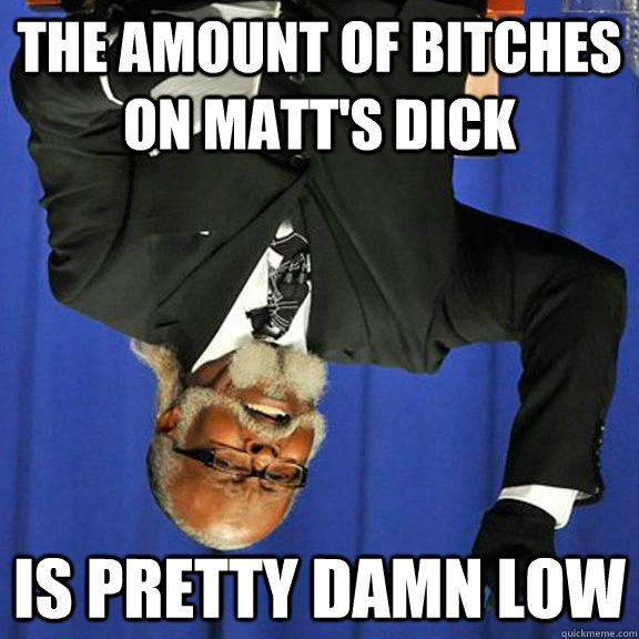 The amount of bitches on matt's dick Is pretty damn low  