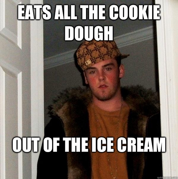 Eats all the cookie dough  Out of the ice cream
  Scumbag Steve