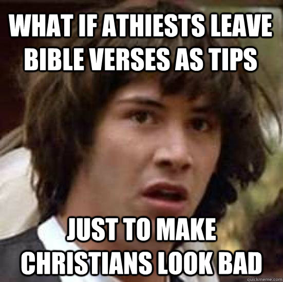 what if athiests leave bible verses as tips just to make christians look bad  conspiracy keanu