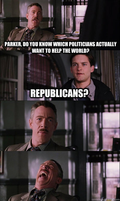 Parker, do you know which politicians actually want to help the world? Republicans?    JJ Jameson