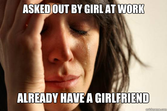 asked out by girl at work already have a girlfriend Caption 3 goes here  First World Problems