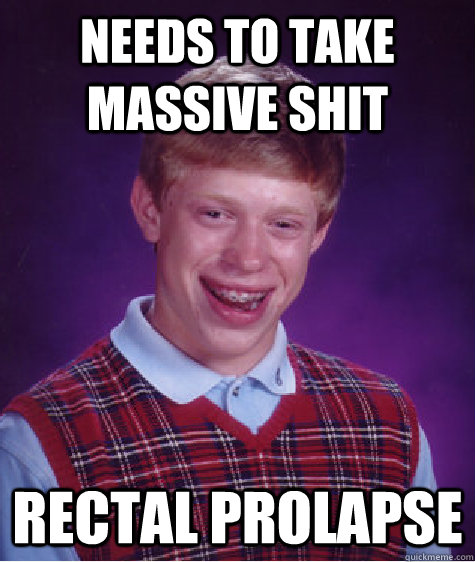 Needs to take massive shit Rectal prolapse  Bad Luck Brian
