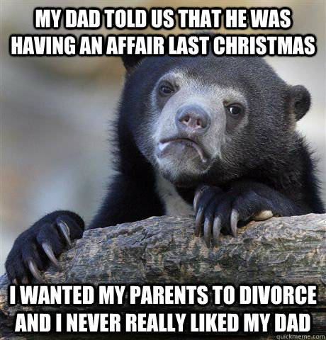 My dad told us that he was having an affair last Christmas  I wanted my parents to divorce and I never really liked my dad  Confession Bear