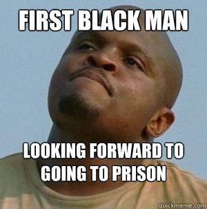 first black man looking forward to
going to prison
   