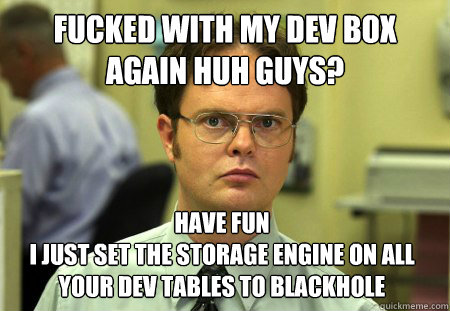 Fucked With my Dev Box Again Huh Guys? Have Fun
I just set the storage engine on all your dev tables to blackhole  Dwight