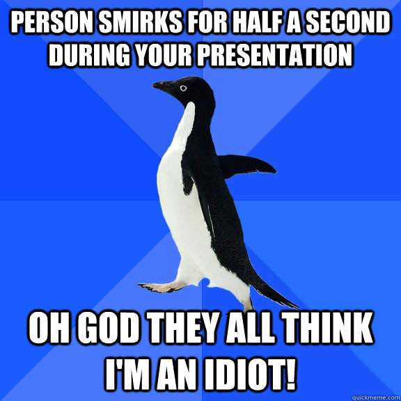 Person smirks for half a second during your presentation Oh God they all think I'm an idiot!  Socially Awkward Penguin
