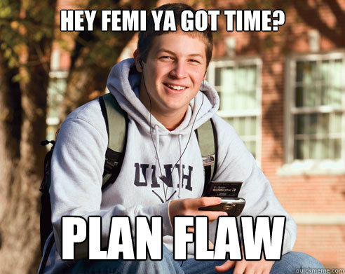 Hey Femi ya got time? PLAN FLAW  College Freshman