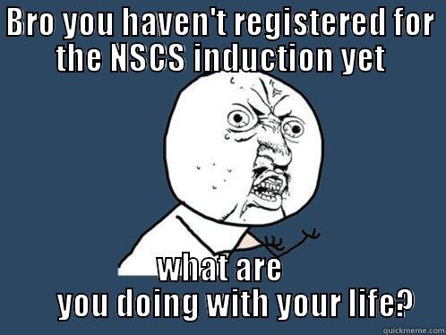 BRO YOU HAVEN'T REGISTERED FOR THE NSCS INDUCTION YET WHAT ARE      YOU DOING WITH YOUR LIFE? Y U No