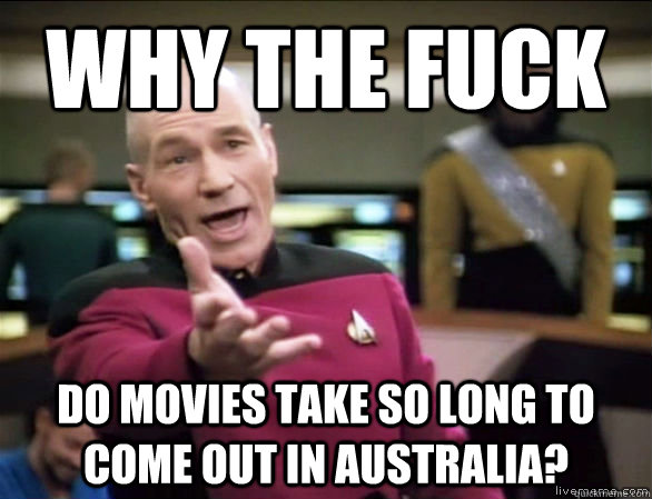 Why the fuck Do movies take so long to come out in Australia?  Annoyed Picard HD