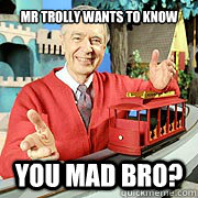 Mr trolly wants to know You mad bro?  