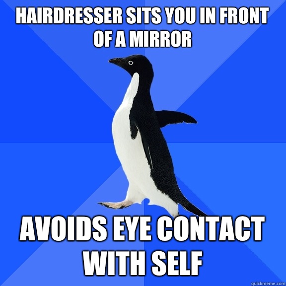 Hairdresser sits you in front of a mirror  Avoids eye contact with self   Socially Awkward Penguin