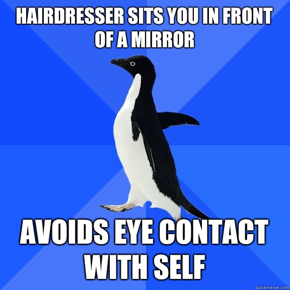 Hairdresser sits you in front of a mirror  Avoids eye contact with self  - Hairdresser sits you in front of a mirror  Avoids eye contact with self   Socially Awkward Penguin