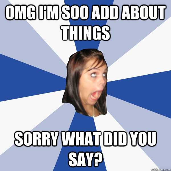 OMG I'M SOO ADD ABOUT THINGS SORRY WHAT DID YOU SAY?  Annoying Facebook Girl