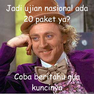 Jadi ujian nasional ada 20 paket ya? Coba beritahu gua kuncinya   Condescending Wonka