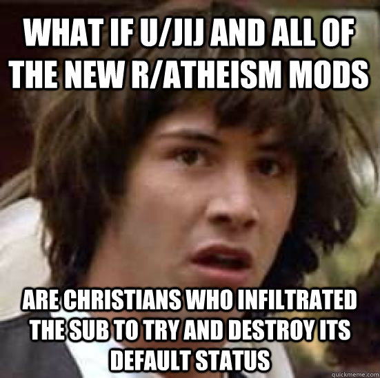 what if u/jij and all of the new r/atheism mods are Christians who infiltrated the sub to try and destroy its default status  conspiracy keanu
