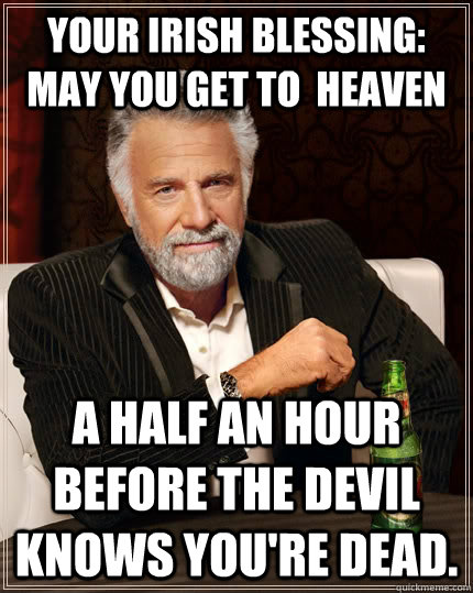 Your Irish blessing:  May you get to  heaven A half an hour before the devil knows you're dead.  - Your Irish blessing:  May you get to  heaven A half an hour before the devil knows you're dead.   The Most Interesting Man In The World