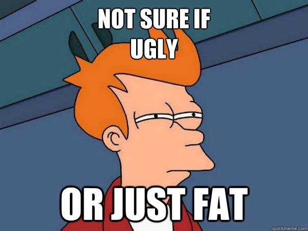 Not sure if
ugly
 Or just fat  Futurama Fry